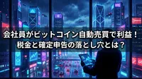 会社員がビットコイン自動売買で利益！税金と確定申告の落とし穴とは？
