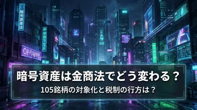 暗号資産は金商法でどう変わる？105銘柄の対象化と税制の行方は？
