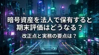 暗号資産を法人で保有すると期末評価はどうなる？改正点と実務の要点は？