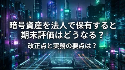暗号資産を法人で保有すると期末評価はどうなる？改正点と実務の要点は？