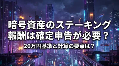暗号資産のステーキング報酬は確定申告が必要？20万円基準と計算の要点は？