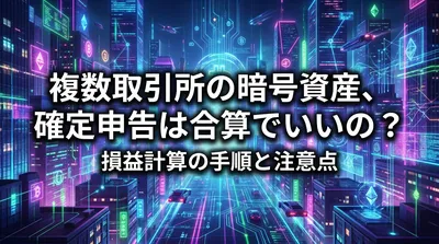 複数取引所の暗号資産、確定申告は合算でいいの？損益計算の手順と注意点