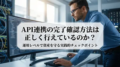 API連携の完了確認方法は正しく行えているのか？運用レベルで資産を守る実践的チェックポイントとは